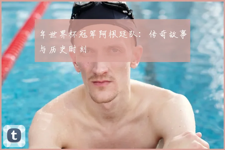 年世界杯冠军阿根廷队：传奇故事与历史时刻