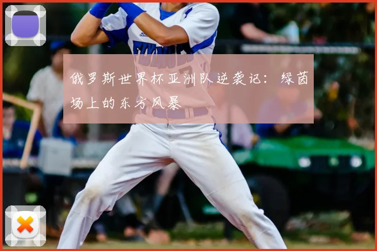 俄罗斯世界杯亚洲队逆袭记:绿茵场上的东方风暴