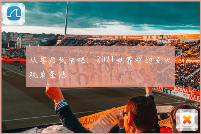 从客厅到酒吧：2021世界杯的五大观看圣地