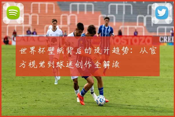世界杯壁纸背后的设计趋势：从官方视觉到球迷创作全解读