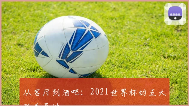 从客厅到酒吧：2021世界杯的五大观看圣地