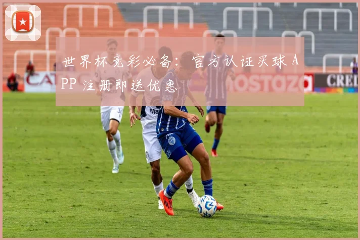世界杯竞彩必备:官方认证买球 APP 注册即送优惠