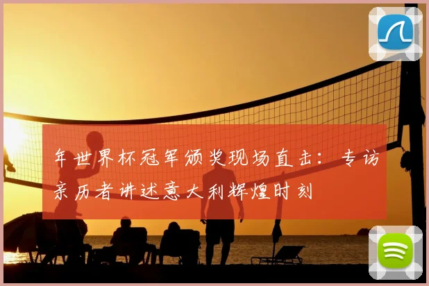 年世界杯冠军颁奖现场直击：专访亲历者讲述意大利辉煌时刻