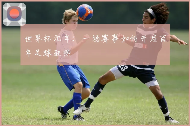 世界杯元年:一场赛事如何开启百年足球狂热