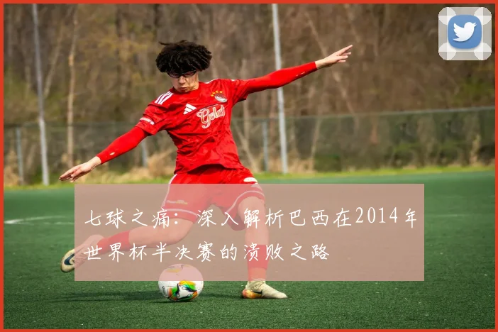 七球之痛：深入解析巴西在2014年世界杯半决赛的溃败之路