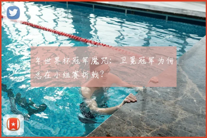 年世界杯冠军魔咒：卫冕冠军为何总在小组赛折戟？