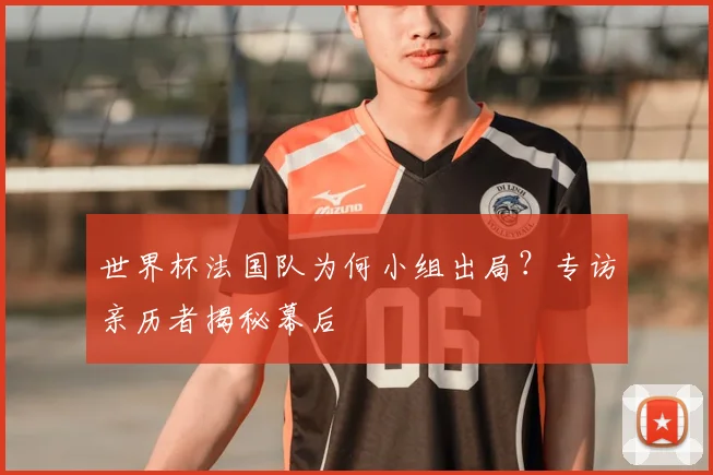 世界杯法国队为何小组出局?专访亲历者揭秘幕后