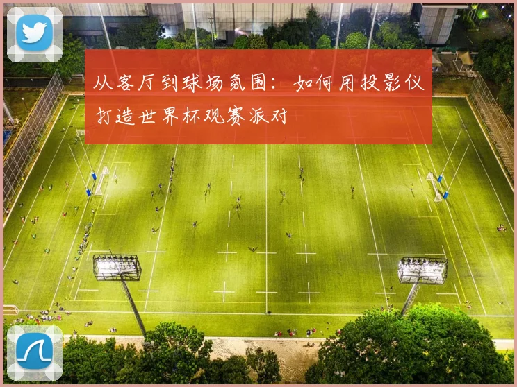 从客厅到球场氛围：如何用投影仪打造世界杯观赛派对