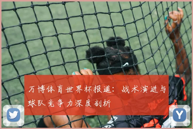 万博体育世界杯报道：战术演进与球队竞争力深度剖析