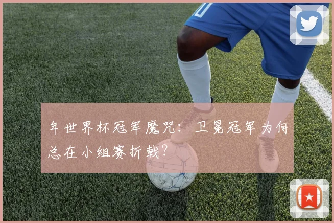 年世界杯冠军魔咒：卫冕冠军为何总在小组赛折戟？