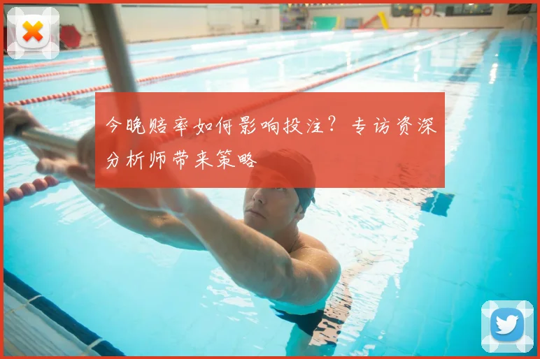 今晚赔率如何影响投注?专访资深分析师带来策略