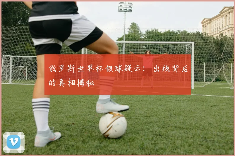 俄罗斯世界杯假球疑云：出线背后的真相揭秘