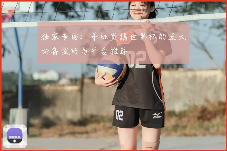 独家专访:手机直播世界杯的五大必备技巧与平台推荐