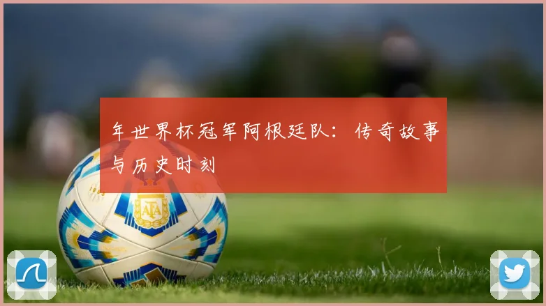年世界杯冠军阿根廷队：传奇故事与历史时刻