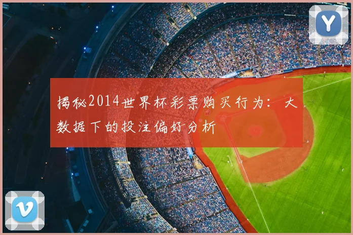 揭秘2014世界杯彩票购买行为：大数据下的投注偏好分析