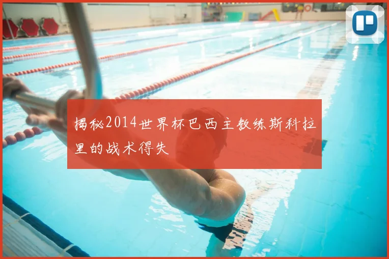 揭秘2014世界杯巴西主教练斯科拉里的战术得失