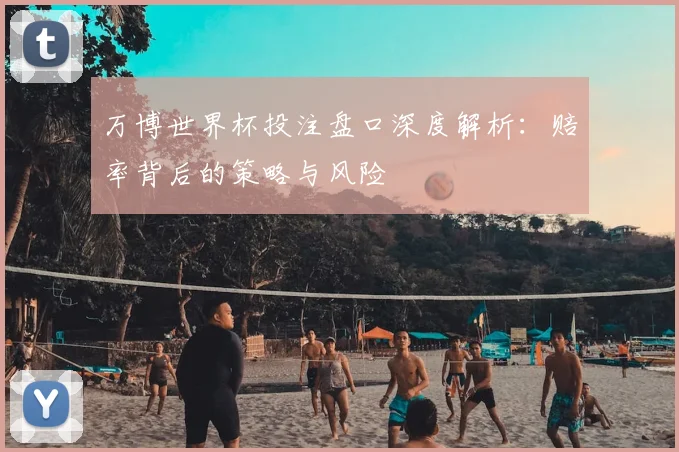 万博世界杯投注盘口深度解析：赔率背后的策略与风险