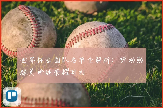 世界杯法国队名单全解析:听功勋球员讲述荣耀时刻