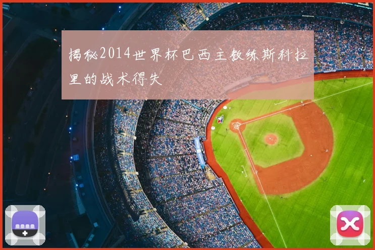 揭秘2014世界杯巴西主教练斯科拉里的战术得失