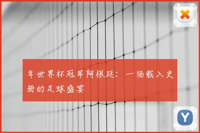 年世界杯冠军阿根廷：一场载入史册的足球盛宴