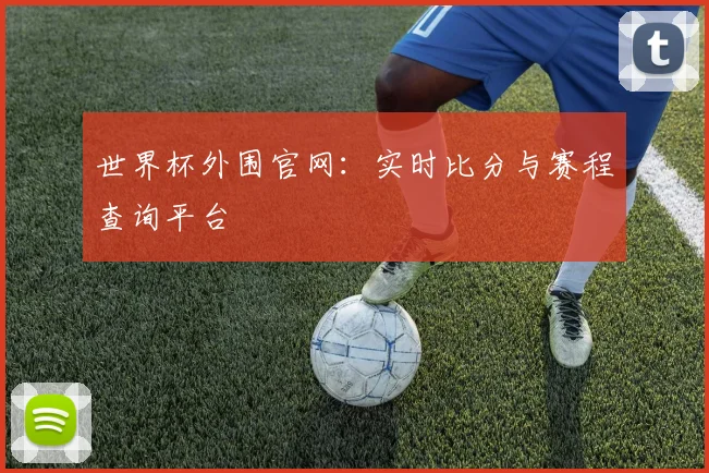 世界杯外围官网：实时比分与赛程查询平台