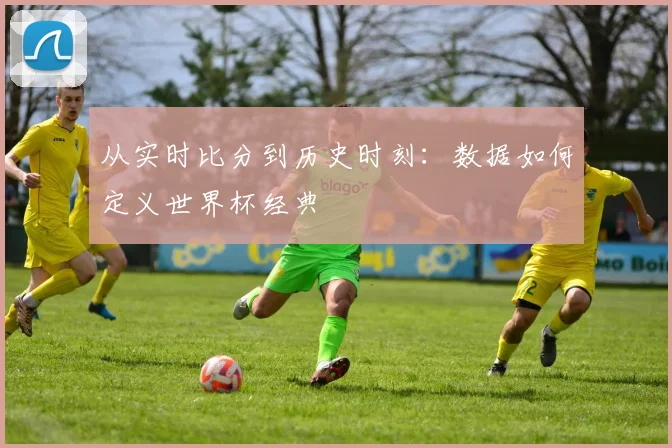 从实时比分到历史时刻：数据如何定义世界杯经典