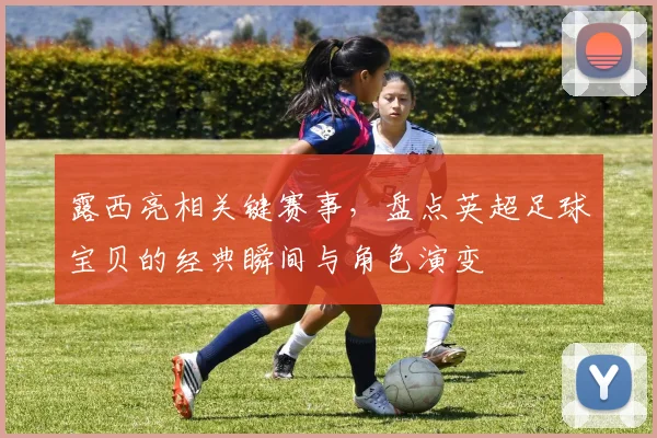 露西亮相关键赛事，盘点英超足球宝贝的经典瞬间与角色演变