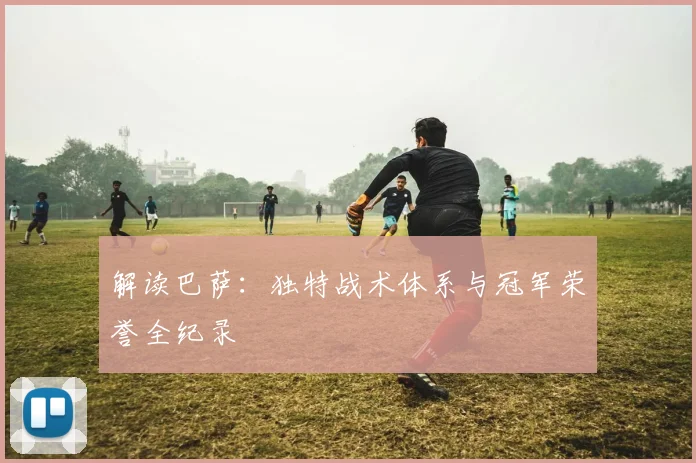 解读巴萨：独特战术体系与冠军荣誉全纪录
