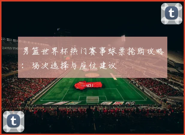 男篮世界杯热门赛事球票抢购攻略：场次选择与座位建议