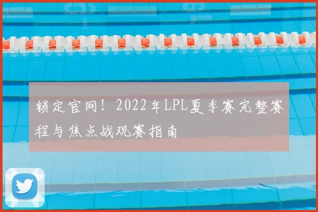 锁定官网！2022年LPL夏季赛完整赛程与焦点战观赛指南