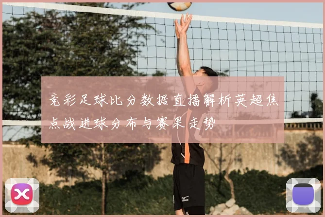 竞彩足球比分数据直播解析英超焦点战进球分布与赛果走势