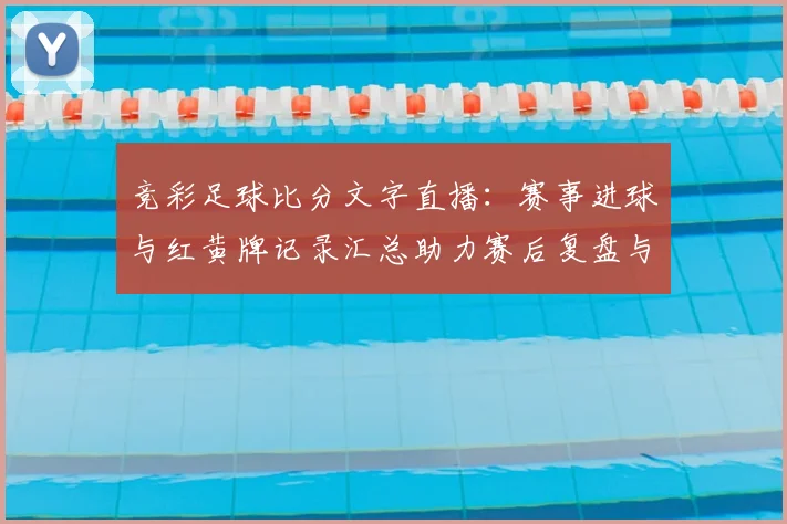 竞彩足球比分文字直播：赛事进球与红黄牌记录汇总助力赛后复盘与投注参考