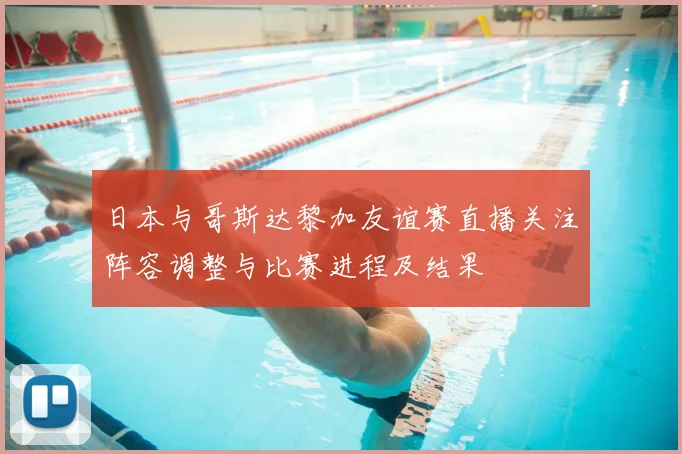 日本与哥斯达黎加友谊赛直播关注阵容调整与比赛进程及结果