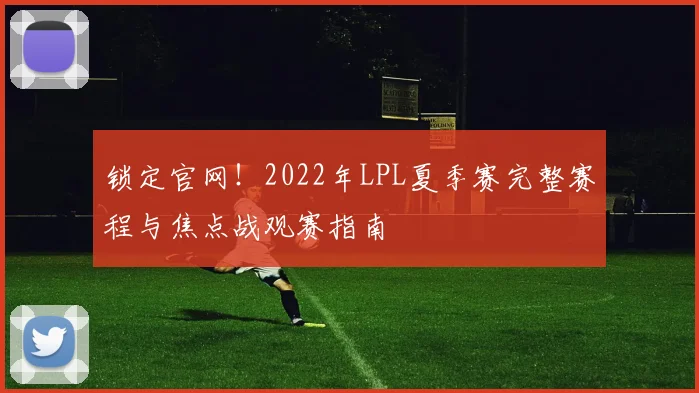 锁定官网！2022年LPL夏季赛完整赛程与焦点战观赛指南
