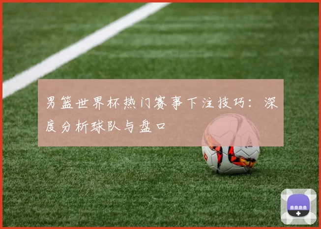 男篮世界杯热门赛事下注技巧：深度分析球队与盘口