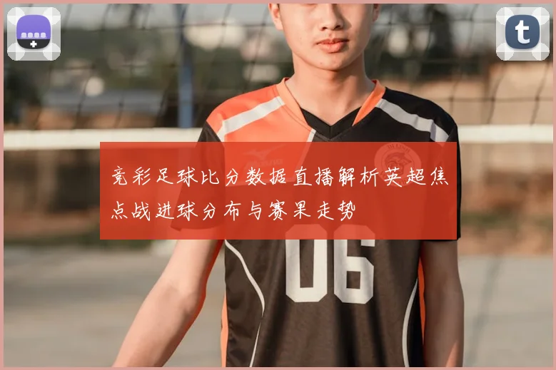 竞彩足球比分数据直播解析英超焦点战进球分布与赛果走势