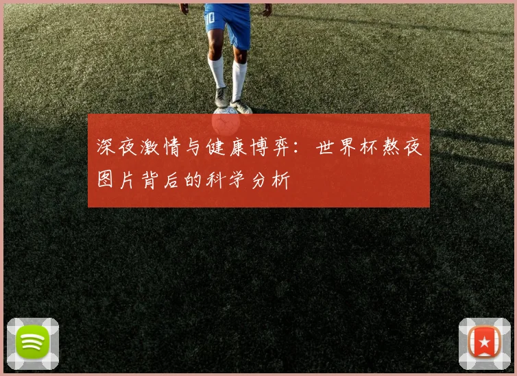 深夜激情与健康博弈：世界杯熬夜图片背后的科学分析