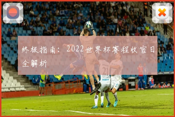 终极指南：2022世界杯赛程收官日全解析