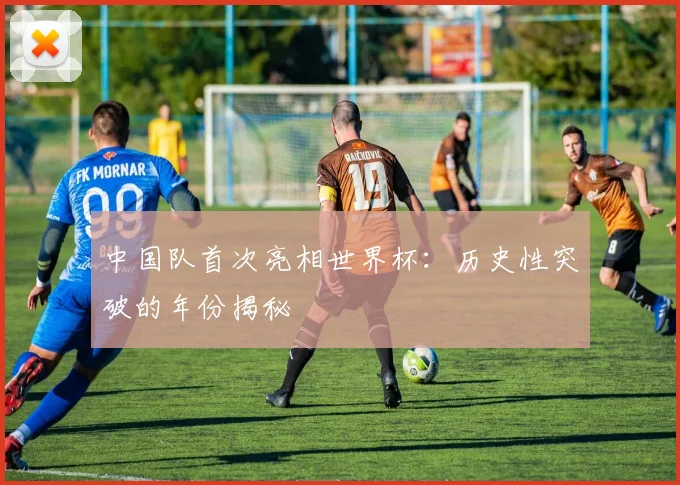 中国队首次亮相世界杯：历史性突破的年份揭秘