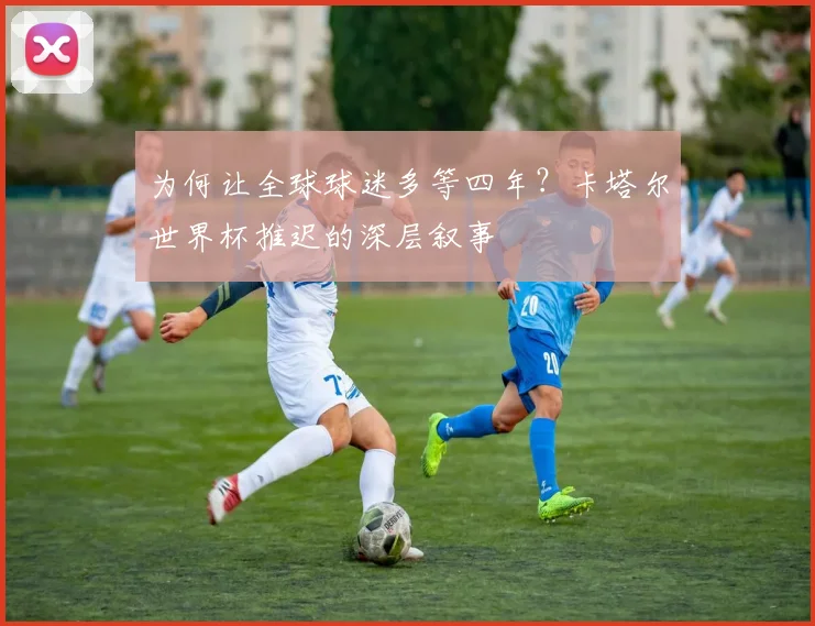 为何让全球球迷多等四年？卡塔尔世界杯推迟的深层叙事